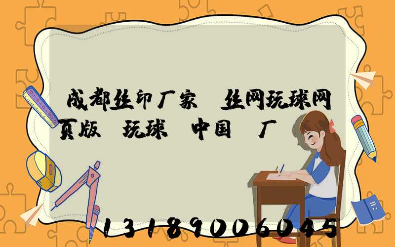 成都丝印厂家 丝网玩球网页版-玩球（中国）厂